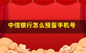 中信银行怎么预留手机号