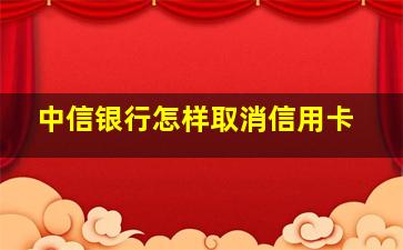 中信银行怎样取消信用卡