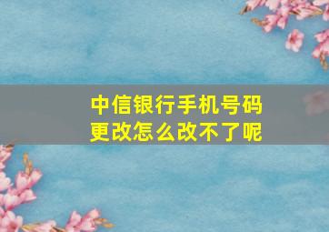 中信银行手机号码更改怎么改不了呢