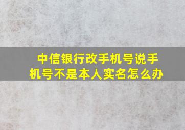 中信银行改手机号说手机号不是本人实名怎么办