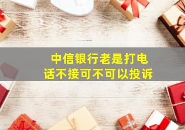 中信银行老是打电话不接可不可以投诉