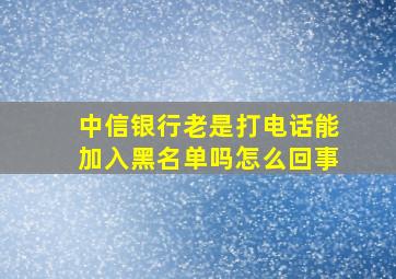 中信银行老是打电话能加入黑名单吗怎么回事