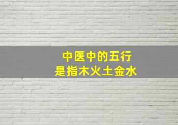 中医中的五行是指木火土金水