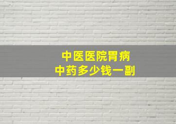 中医医院胃病中药多少钱一副