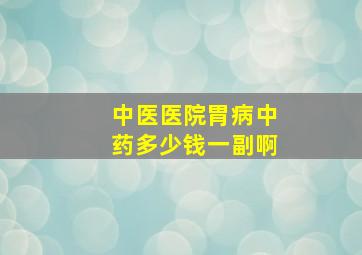 中医医院胃病中药多少钱一副啊