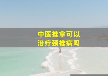 中医推拿可以治疗颈椎病吗