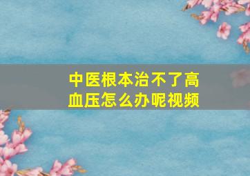 中医根本治不了高血压怎么办呢视频