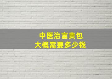 中医治富贵包大概需要多少钱