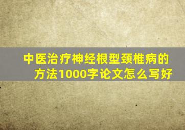 中医治疗神经根型颈椎病的方法1000字论文怎么写好