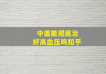 中医能彻底治好高血压吗知乎