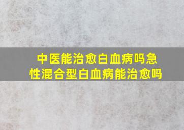 中医能治愈白血病吗急性混合型白血病能治愈吗