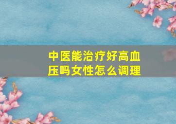 中医能治疗好高血压吗女性怎么调理