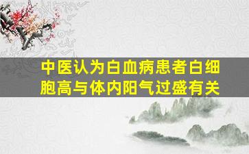 中医认为白血病患者白细胞高与体内阳气过盛有关