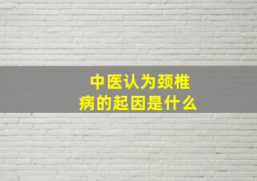 中医认为颈椎病的起因是什么