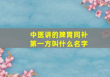 中医讲的脾胃同补第一方叫什么名字