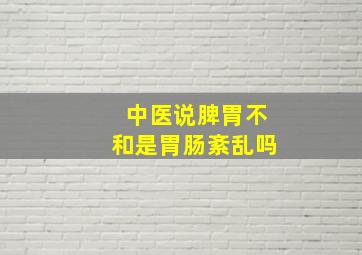 中医说脾胃不和是胃肠紊乱吗