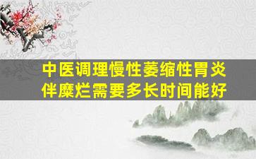 中医调理慢性萎缩性胃炎伴糜烂需要多长时间能好