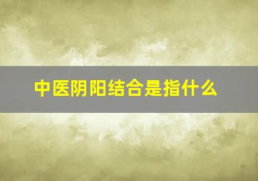 中医阴阳结合是指什么