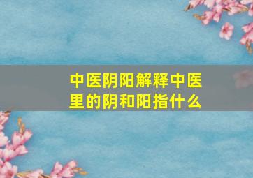 中医阴阳解释中医里的阴和阳指什么