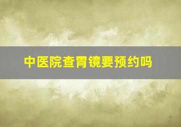 中医院查胃镜要预约吗