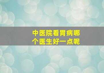 中医院看胃病哪个医生好一点呢