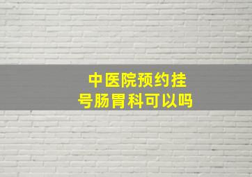 中医院预约挂号肠胃科可以吗