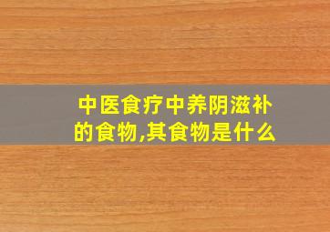 中医食疗中养阴滋补的食物,其食物是什么