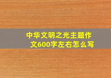 中华文明之光主题作文600字左右怎么写