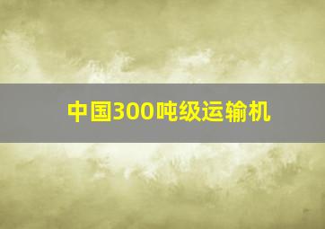 中国300吨级运输机