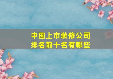 中国上市装修公司排名前十名有哪些