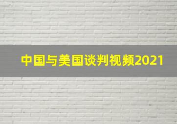 中国与美国谈判视频2021