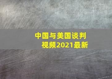 中国与美国谈判视频2021最新