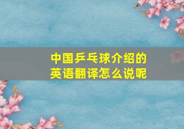 中国乒乓球介绍的英语翻译怎么说呢