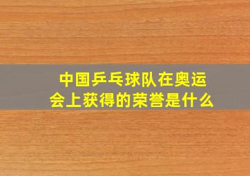 中国乒乓球队在奥运会上获得的荣誉是什么