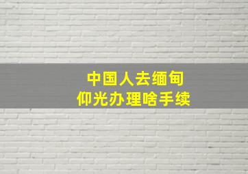 中国人去缅甸仰光办理啥手续