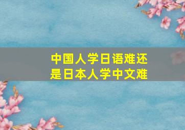 中国人学日语难还是日本人学中文难