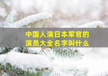 中国人演日本军官的演员大全名字叫什么