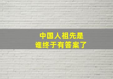 中国人祖先是谁终于有答案了