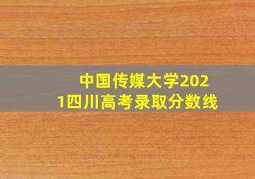 中国传媒大学2021四川高考录取分数线