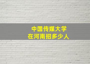 中国传媒大学在河南招多少人