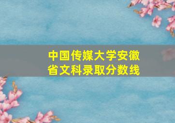 中国传媒大学安徽省文科录取分数线