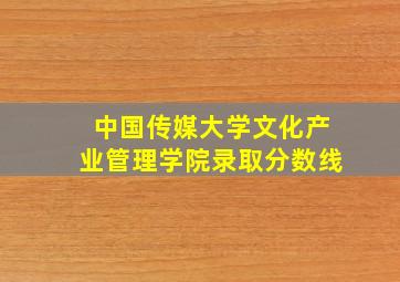 中国传媒大学文化产业管理学院录取分数线