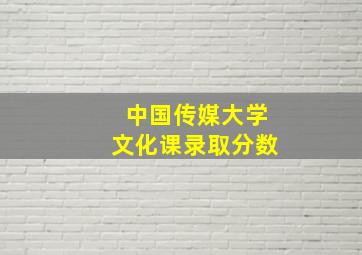 中国传媒大学文化课录取分数