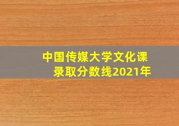 中国传媒大学文化课录取分数线2021年