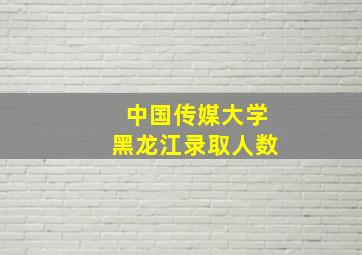 中国传媒大学黑龙江录取人数