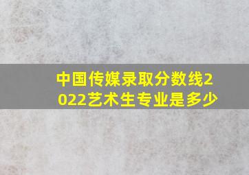 中国传媒录取分数线2022艺术生专业是多少