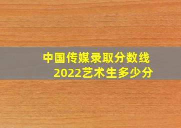 中国传媒录取分数线2022艺术生多少分