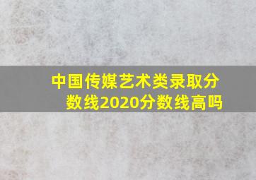 中国传媒艺术类录取分数线2020分数线高吗