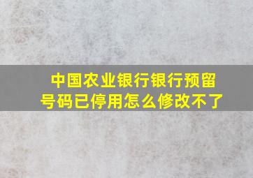 中国农业银行银行预留号码已停用怎么修改不了