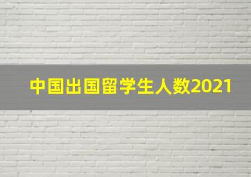 中国出国留学生人数2021